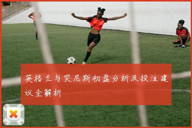 英格兰与突尼斯初盘分析及投注建议全解析