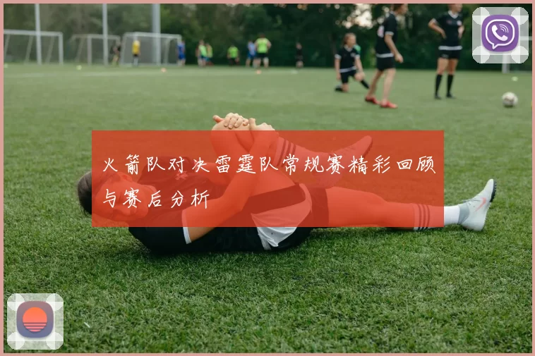 火箭队对决雷霆队常规赛精彩回顾与赛后分析