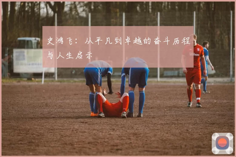 史鸿飞：从平凡到卓越的奋斗历程与人生启示