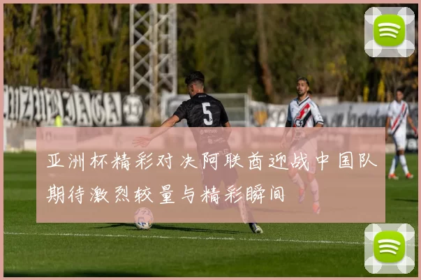亚洲杯精彩对决阿联酋迎战中国队期待激烈较量与精彩瞬间