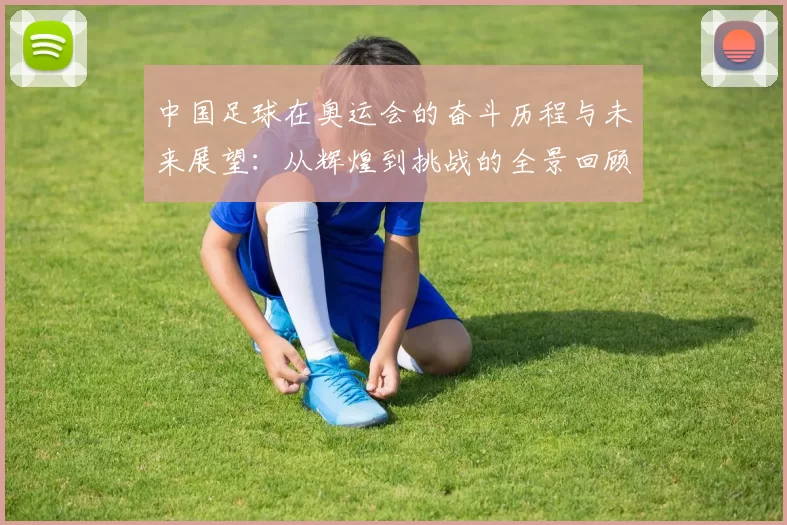 中国足球在奥运会的奋斗历程与未来展望：从辉煌到挑战的全景回顾
