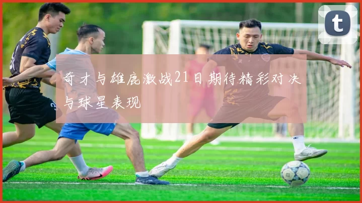 奇才与雄鹿激战21日期待精彩对决与球星表现