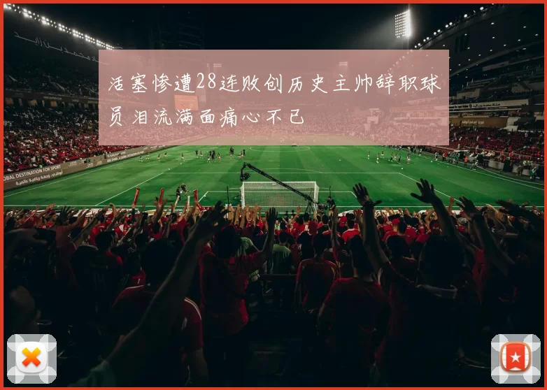 活塞惨遭28连败创历史主帅辞职球员泪流满面痛心不已