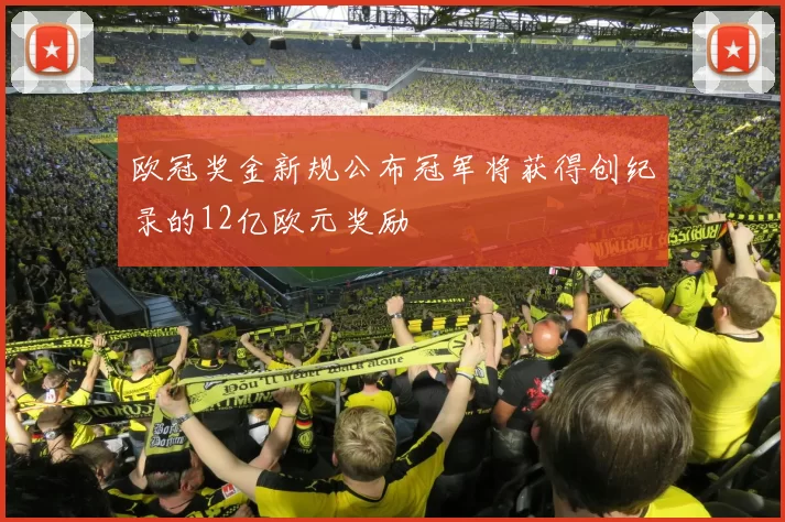 欧冠奖金新规公布冠军将获得创纪录的12亿欧元奖励