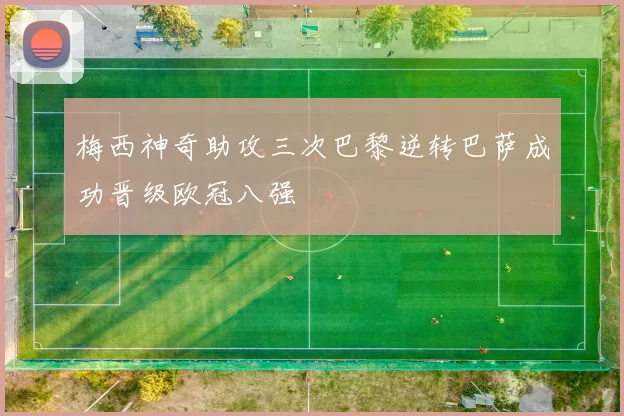 梅西神奇助攻三次巴黎逆转巴萨成功晋级欧冠八强